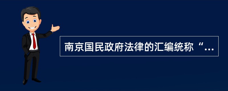 南京国民政府法律的汇编统称“（）”，这是南京国民政府成文法的总称。