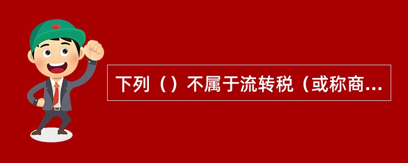 下列（）不属于流转税（或称商品税）。