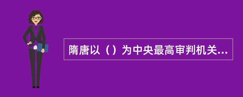 隋唐以（）为中央最高审判机关，刑部为中央司法行政机关，御史台为中央最高监察机关。