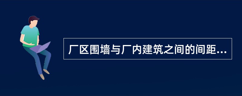 厂区围墙与厂内建筑之间的间距不宜小于()，且围墙两侧的建筑之间还应满足相应的防火