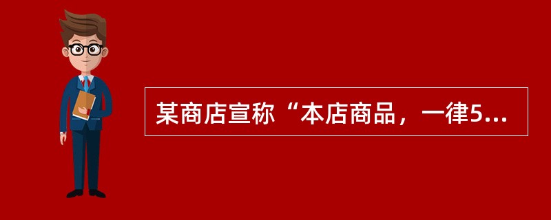 某商店宣称“本店商品，一律5折，清仓大甩卖”，实际上该店并没有任何产品清仓销售，