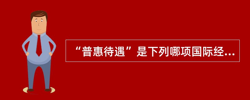 “普惠待遇”是下列哪项国际经济法基本原则的运用和体现（）