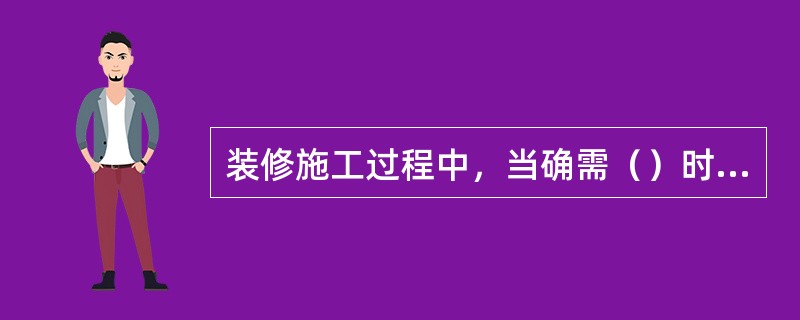 装修施工过程中，当确需（）时，应经原设计单位或具有相应资质的设计单位按有关规定进