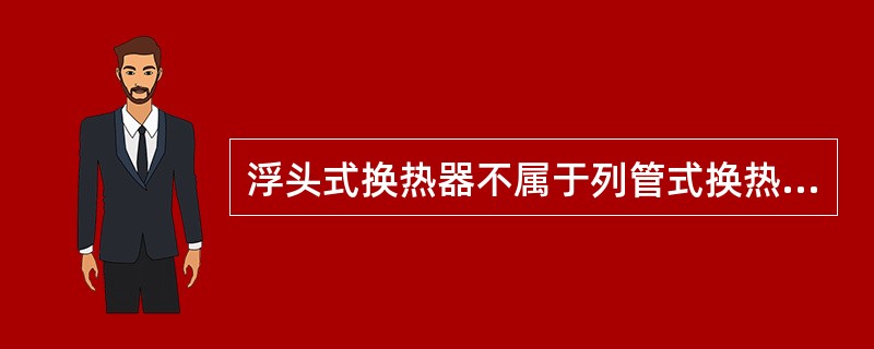 浮头式换热器不属于列管式换热器。（）