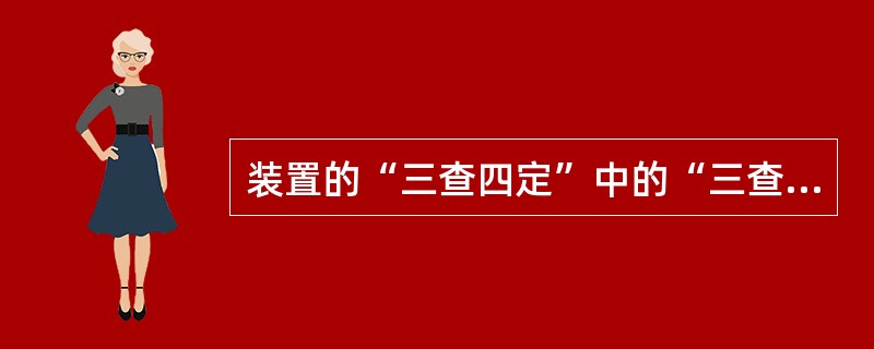 装置的“三查四定”中的“三查”是指（）。