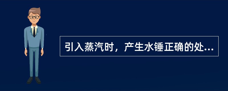 引入蒸汽时，产生水锤正确的处理方法是（）。