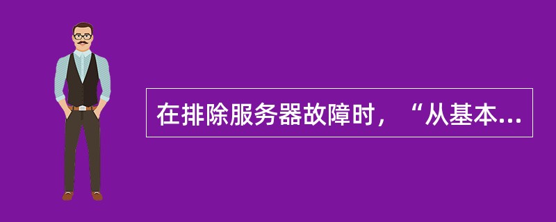 在排除服务器故障时，“从基本到复杂”的原则不包括（）。