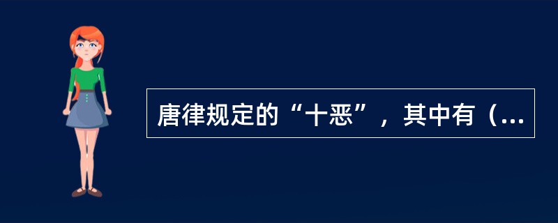 唐律规定的“十恶”，其中有（）。