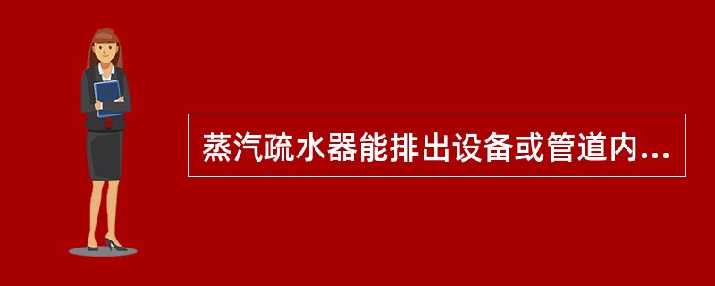 蒸汽疏水器能排出设备或管道内的冷凝液和空气。（）