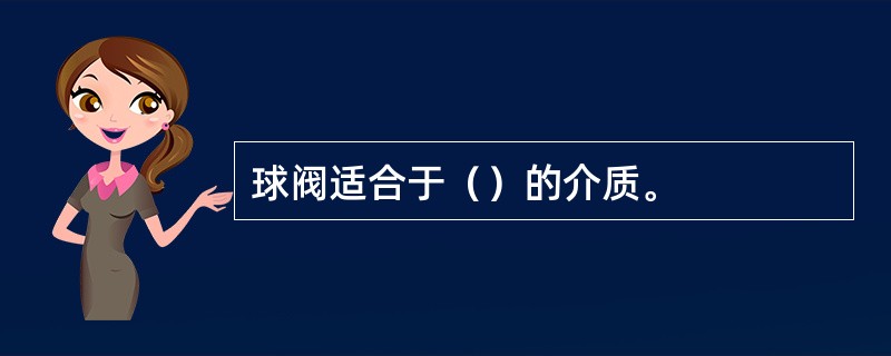 球阀适合于（）的介质。