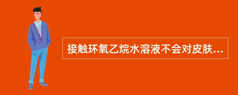 接触环氧乙烷水溶液不会对皮肤造成伤害。（）