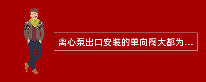 离心泵出口安装的单向阀大都为（）单向阀。