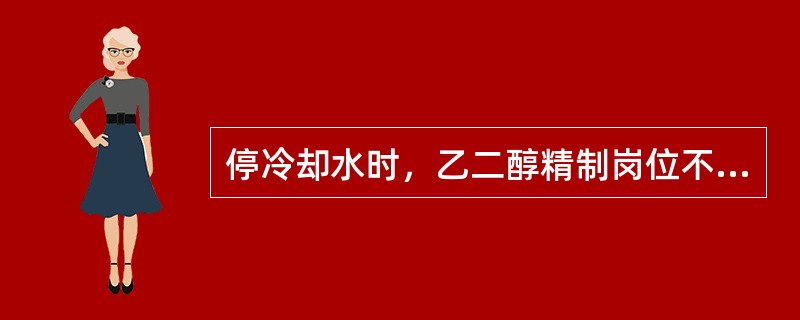 停冷却水时，乙二醇精制岗位不必进行的操作（）。