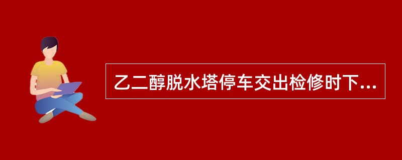 乙二醇脱水塔停车交出检修时下列说法不正确的是（）。