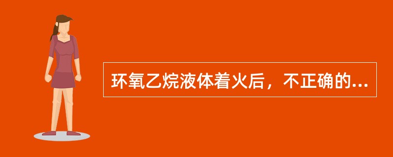 环氧乙烷液体着火后，不正确的处理方法是（）。