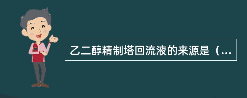 乙二醇精制塔回流液的来源是（）。