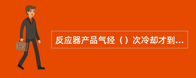 反应器产品气经（）次冷却才到吸收塔。