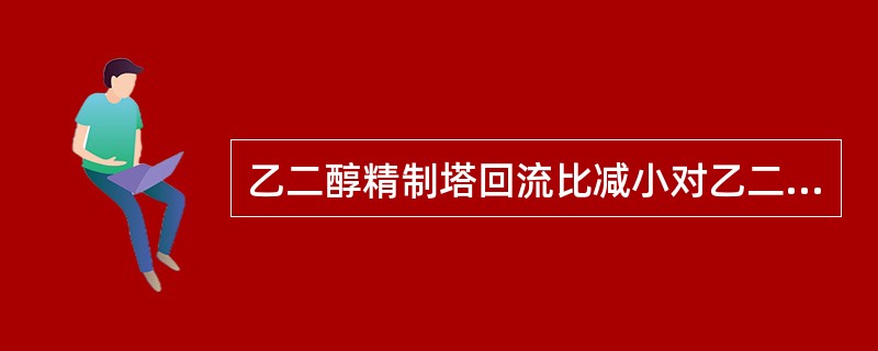 乙二醇精制塔回流比减小对乙二醇产品的影响是（）。