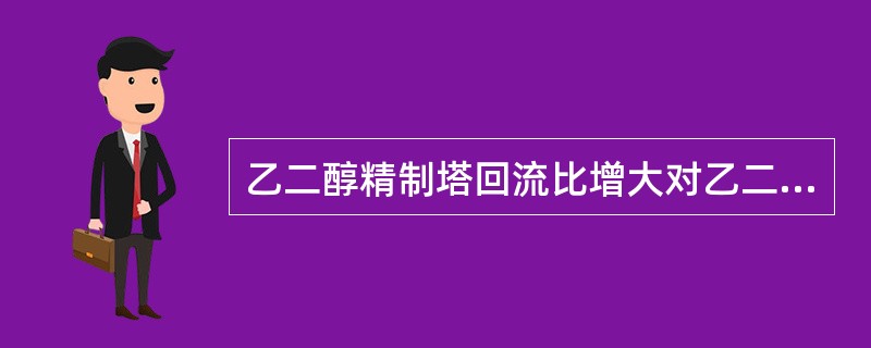 乙二醇精制塔回流比增大对乙二醇产品的影响是（）。