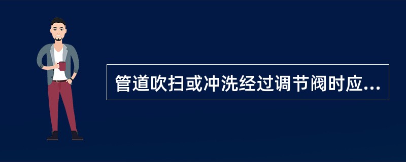 管道吹扫或冲洗经过调节阀时应关闭调节阀旁路。（）