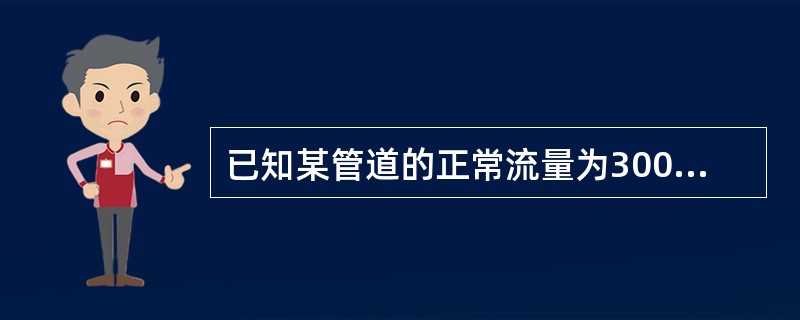 已知某管道的正常流量为300m3/h，管道直径为0.25m，则管道中流体的正常流