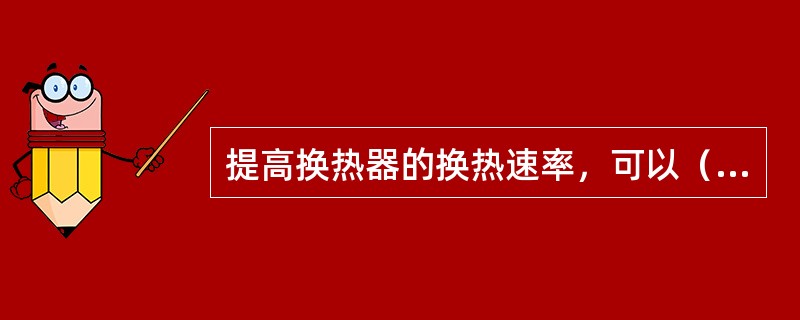 提高换热器的换热速率，可以（）。