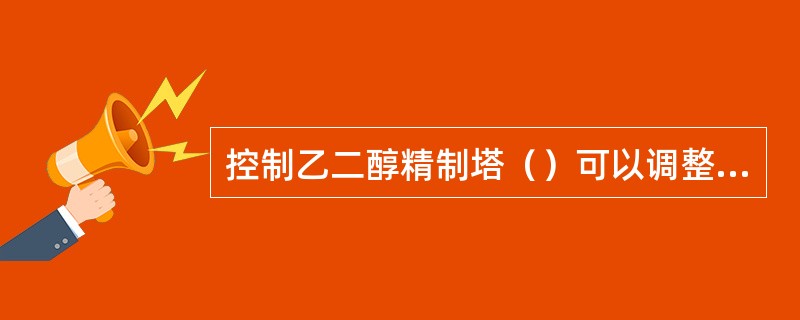 控制乙二醇精制塔（）可以调整乙二醇产品中二乙二醇的含量。