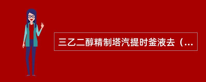 三乙二醇精制塔汽提时釜液去（）。