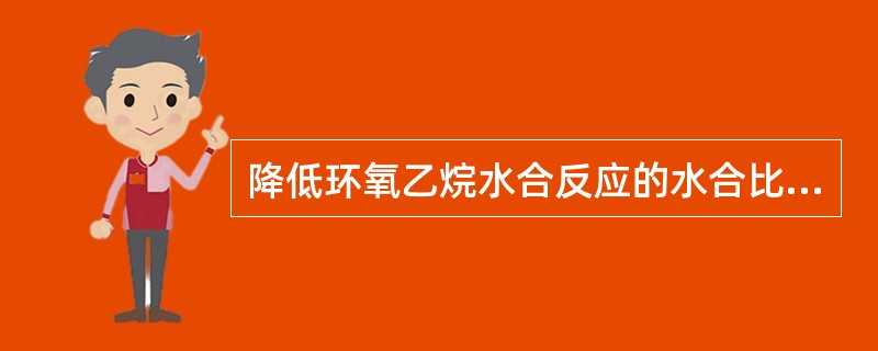 降低环氧乙烷水合反应的水合比，生成二乙二醇的选择性（）。