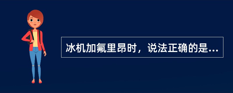 冰机加氟里昂时，说法正确的是（）。