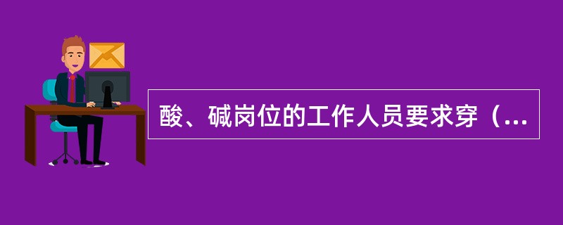 酸、碱岗位的工作人员要求穿（）。
