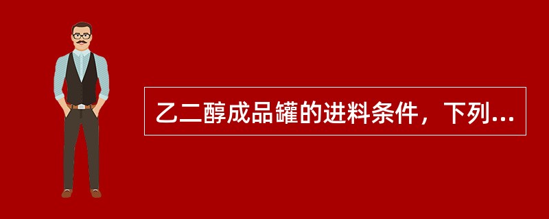 乙二醇成品罐的进料条件，下列说法不正确的是（）。