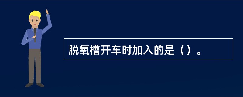 脱氧槽开车时加入的是（）。