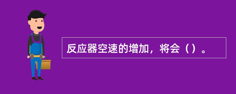 反应器空速的增加，将会（）。