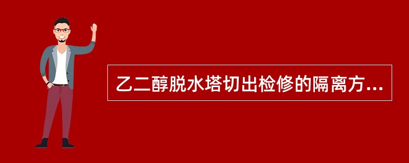 乙二醇脱水塔切出检修的隔离方法，说法正确的是（）。