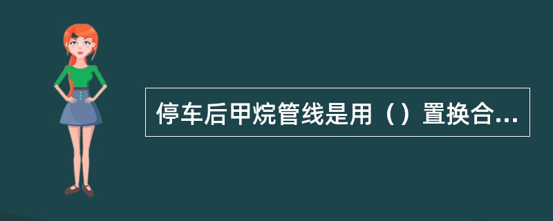 停车后甲烷管线是用（）置换合格的。