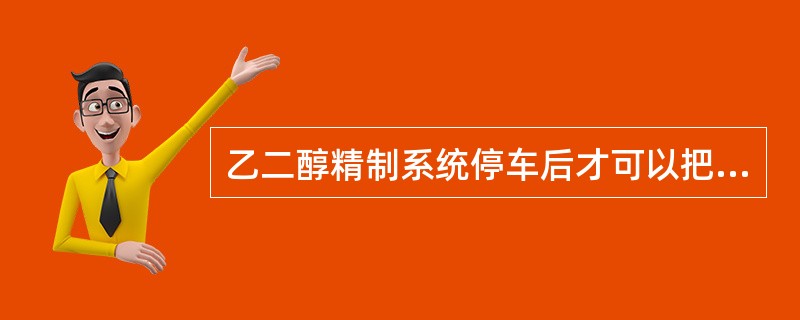 乙二醇精制系统停车后才可以把乙二醇脱醛床切出。（）