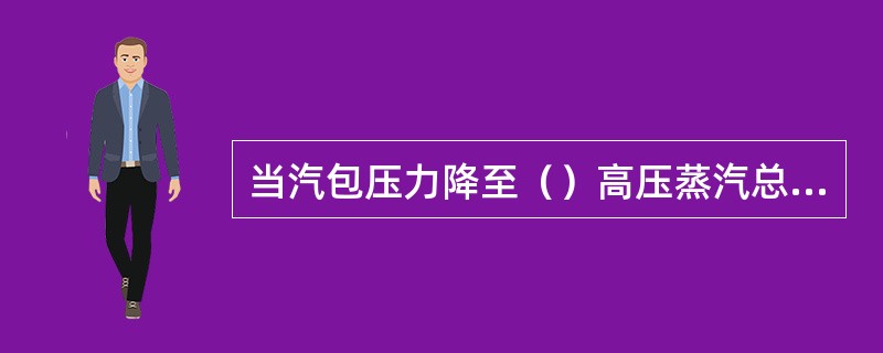 当汽包压力降至（）高压蒸汽总管压力（）时，将汽包产汽切入高压蒸汽总管。