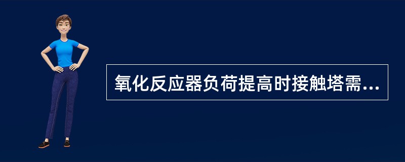 氧化反应器负荷提高时接触塔需要调整的参数有（）。