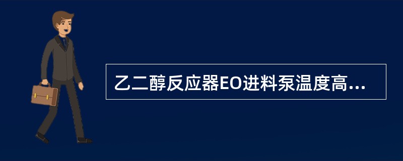 乙二醇反应器EO进料泵温度高联锁将引起（）。