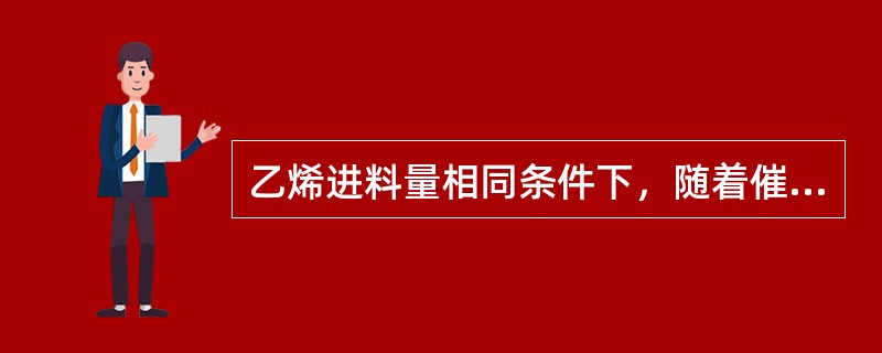 乙烯进料量相同条件下，随着催化剂选择性的提高（）加入量相应降低。