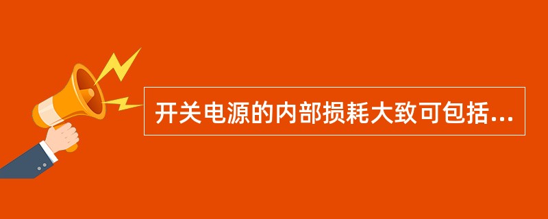 开关电源的内部损耗大致可包括（）；