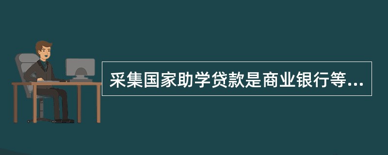 采集国家助学贷款是商业银行等金融机构按照国家政策，向经济困难的大学生发放的个人信
