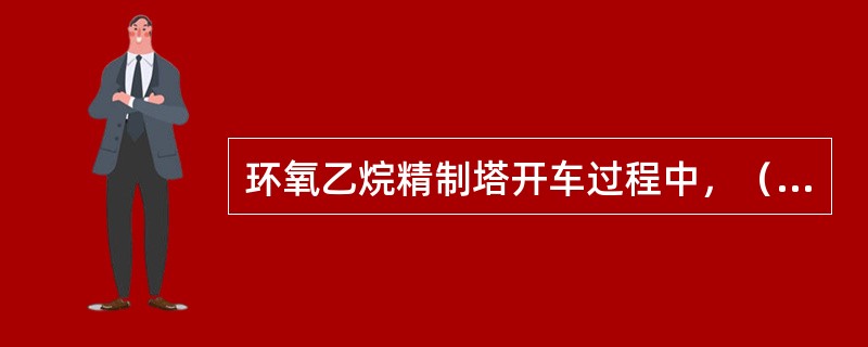 环氧乙烷精制塔开车过程中，（）建立回流。