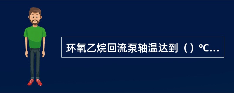 环氧乙烷回流泵轴温达到（）℃时联锁停回流泵。