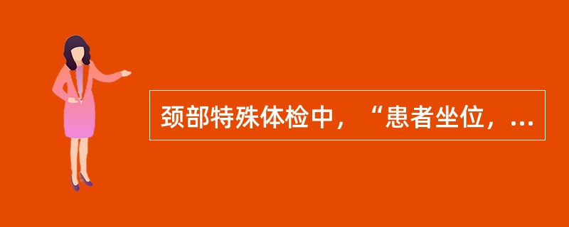 颈部特殊体检中，“患者坐位，颈部前屈，检查者一手置于患者头部的一侧，另一手握住同