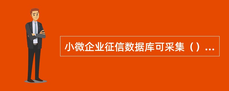 小微企业征信数据库可采集（）等信息.