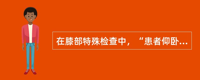 在膝部特殊检查中，“患者仰卧位，稍屈膝，肌肉放松，检查者一手按压患者被检查下肢的