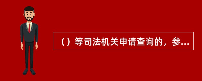 （）等司法机关申请查询的，参照本地司法机关查询流程执行.