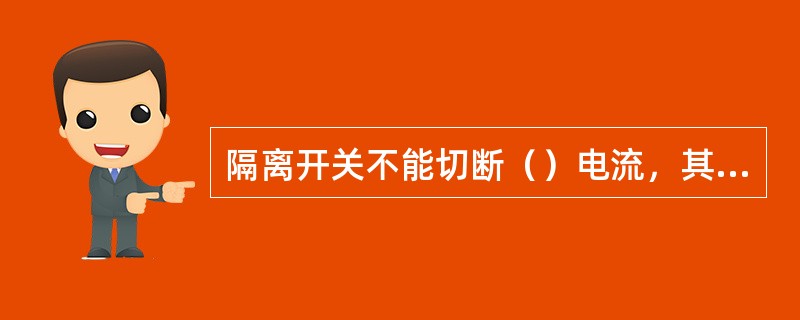 隔离开关不能切断（）电流，其主要作用是隔离电源，具有明显的（）。